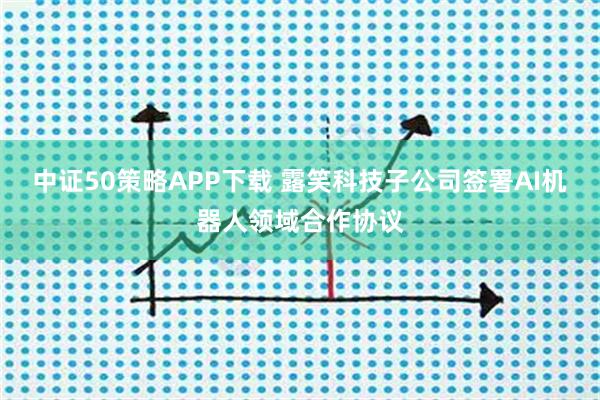 中证50策略APP下载 露笑科技子公司签署AI机器人领域合作协议
