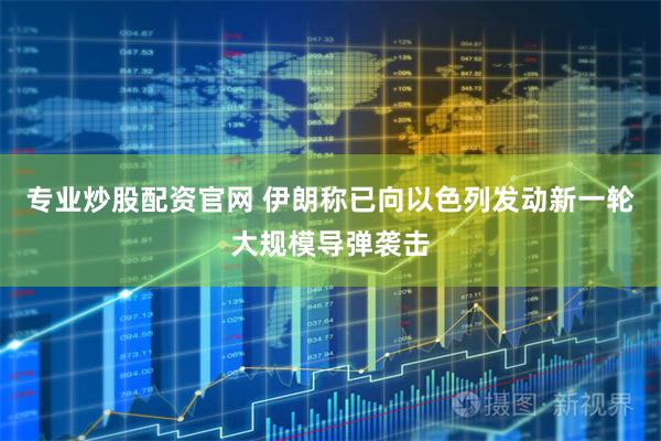 专业炒股配资官网 伊朗称已向以色列发动新一轮大规模导弹袭击