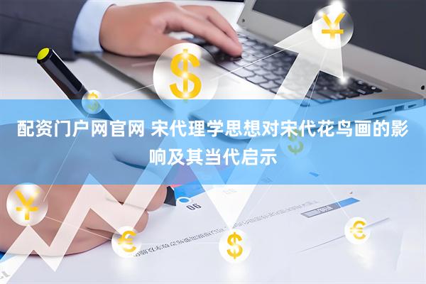配资门户网官网 宋代理学思想对宋代花鸟画的影响及其当代启示