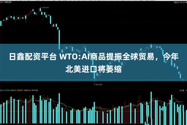 日鑫配资平台 WTO:AI商品提振全球贸易，今年北美进口将萎缩