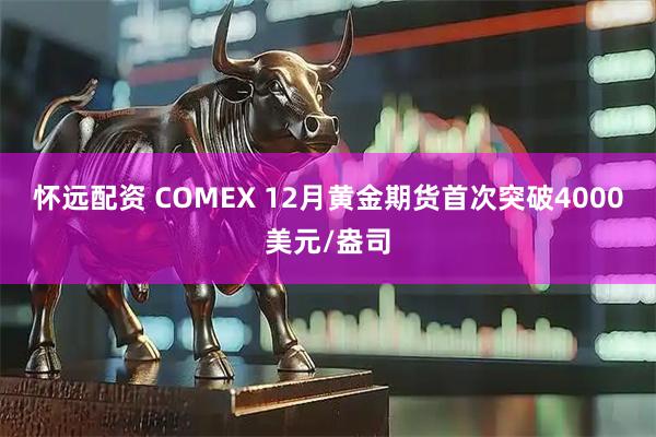 怀远配资 COMEX 12月黄金期货首次突破4000美元/盎司