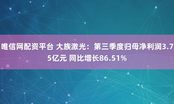 唯信网配资平台 大族激光：第三季度归母净利润3.75亿元 同比增长86.51%
