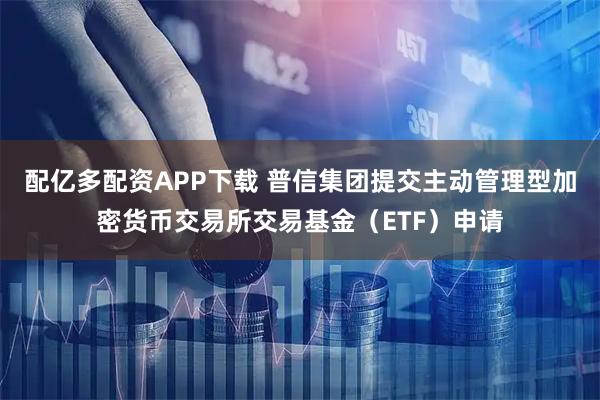 配亿多配资APP下载 普信集团提交主动管理型加密货币交易所交易基金（ETF）申请