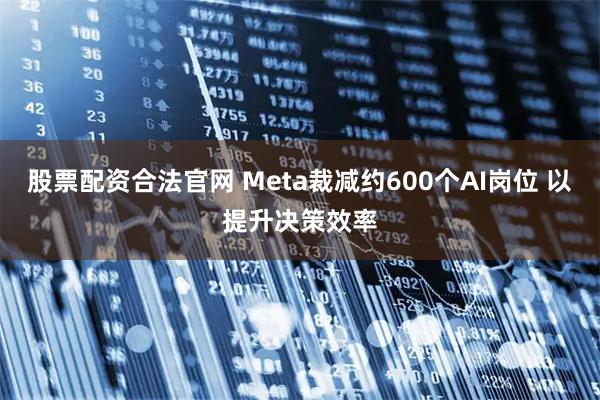 股票配资合法官网 Meta裁减约600个AI岗位 以提升决策效率