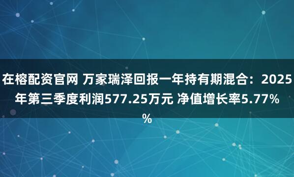 在榕配资官网 万家瑞泽回报一年持有期混合：2025年第三季度利润577.25万元 净值增长率5.77%