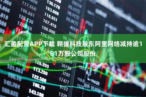 汇盈配资APP下载 翱捷科技股东阿里网络减持逾181万股公司股份