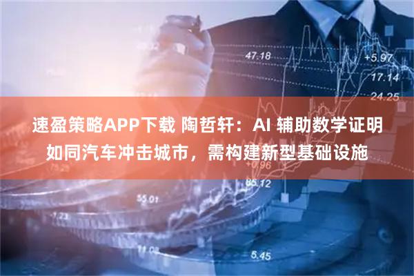 速盈策略APP下载 陶哲轩：AI 辅助数学证明如同汽车冲击城市，需构建新型基础设施