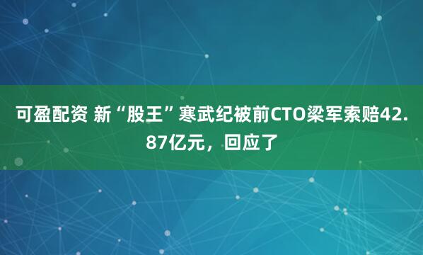 可盈配资 新“股王”寒武纪被前CTO梁军索赔42.87亿元，回应了
