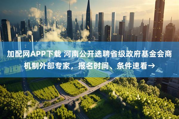 加配网APP下载 河南公开选聘省级政府基金会商机制外部专家，报名时间、条件速看→