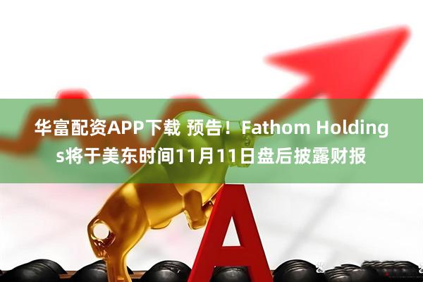 华富配资APP下载 预告！Fathom Holdings将于美东时间11月11日盘后披露财报