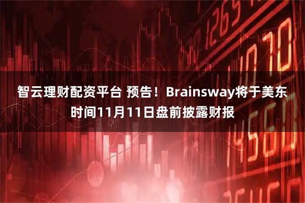 智云理财配资平台 预告！Brainsway将于美东时间11月11日盘前披露财报