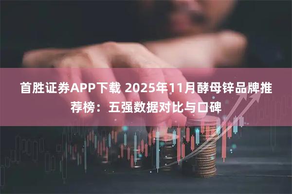首胜证券APP下载 2025年11月酵母锌品牌推荐榜：五强数据对比与口碑