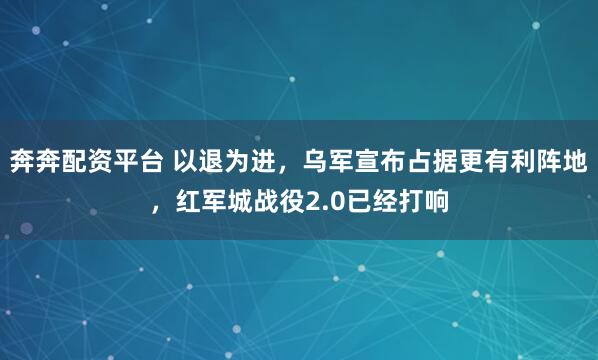 奔奔配资平台 以退为进，乌军宣布占据更有利阵地，红军城战役2.0已经打响