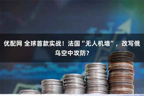 优配网 全球首款实战！法国“无人机墙”，改写俄乌空中攻防？