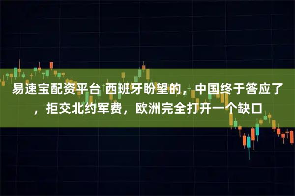 易速宝配资平台 西班牙盼望的，中国终于答应了，拒交北约军费，欧洲完全打开一个缺口
