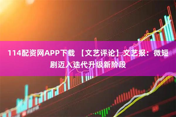 114配资网APP下载 【文艺评论】文艺报：微短剧迈入迭代升级新阶段