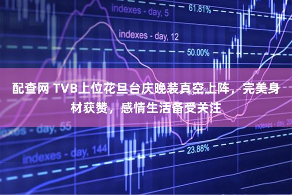 配查网 TVB上位花旦台庆晚装真空上阵，完美身材获赞，感情生活备受关注