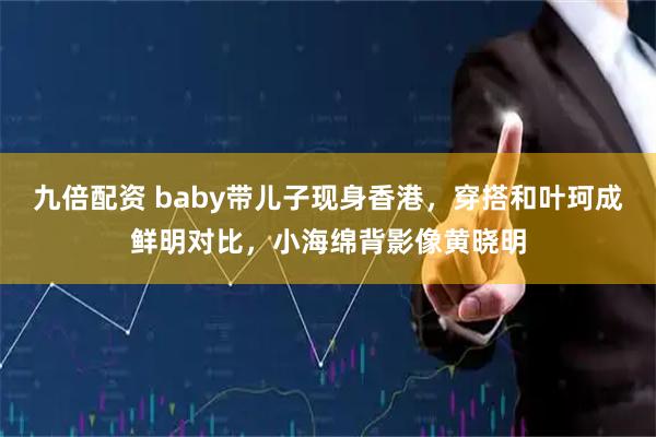九倍配资 baby带儿子现身香港，穿搭和叶珂成鲜明对比，小海绵背影像黄晓明