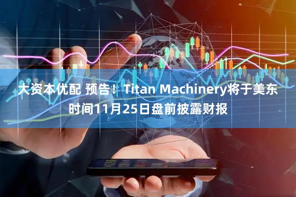 大资本优配 预告！Titan Machinery将于美东时间11月25日盘前披露财报