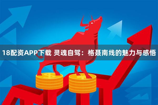 18配资APP下载 灵魂自驾：格聂南线的魅力与感悟