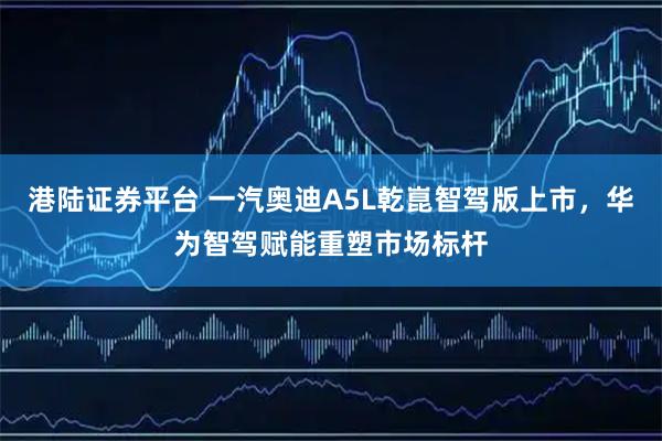港陆证券平台 一汽奥迪A5L乾崑智驾版上市，华为智驾赋能重塑市场标杆