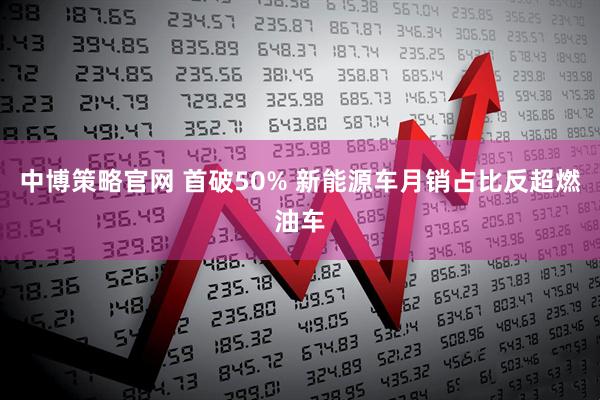 中博策略官网 首破50% 新能源车月销占比反超燃油车