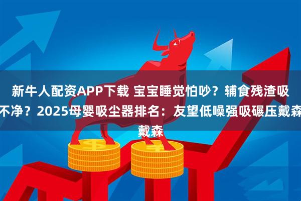 新牛人配资APP下载 宝宝睡觉怕吵？辅食残渣吸不净？2025母婴吸尘器排名：友望低噪强吸碾压戴森