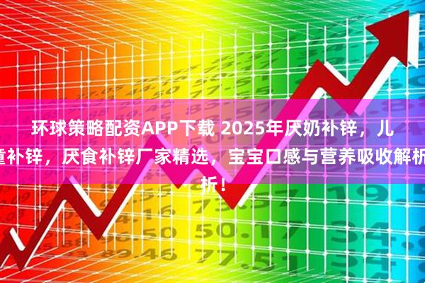 环球策略配资APP下载 2025年厌奶补锌，儿童补锌，厌食补锌厂家精选，宝宝口感与营养吸收解析！
