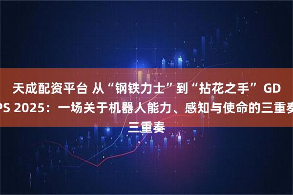 天成配资平台 从“钢铁力士”到“拈花之手” GDPS 2025：一场关于机器人能力、感知与使命的三重奏