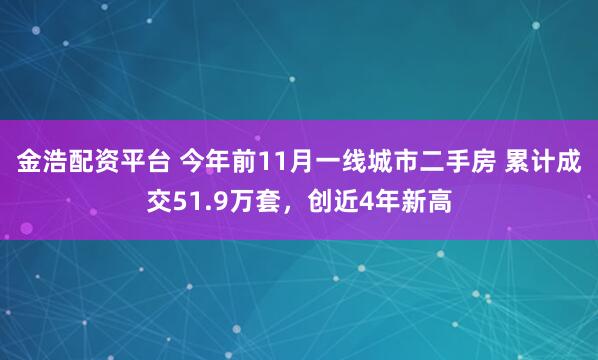 金浩配资平台 今年前11月一线城市二手房 累计成交51.9万套，创近4年新高