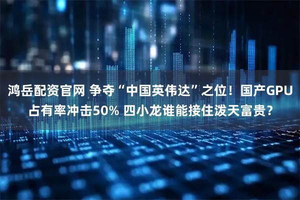 鸿岳配资官网 争夺“中国英伟达”之位！国产GPU占有率冲击50% 四小龙谁能接住泼天富贵？