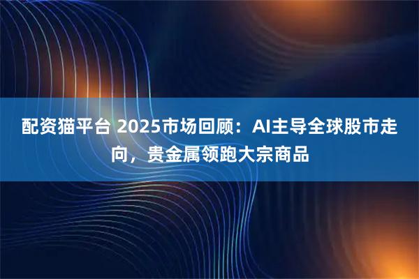 配资猫平台 2025市场回顾：AI主导全球股市走向，贵金属领跑大宗商品