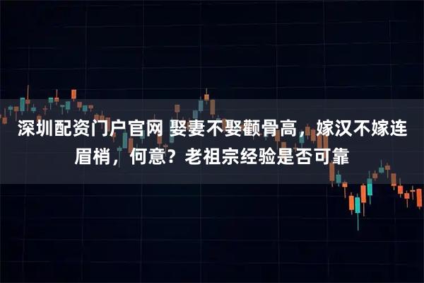 深圳配资门户官网 娶妻不娶颧骨高，嫁汉不嫁连眉梢，何意？老祖宗经验是否可靠