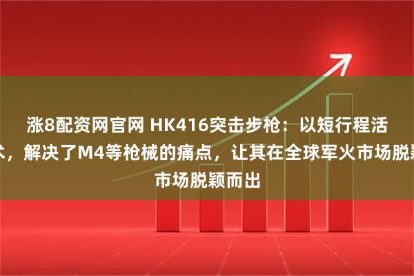 涨8配资网官网 HK416突击步枪：以短行程活塞技术，解决了M4等枪械的痛点，让其在全球军火市场脱颖而出