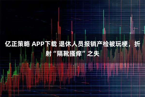 亿正策略 APP下载 退休人员报销产检被玩梗，折射“隔靴搔痒”之失