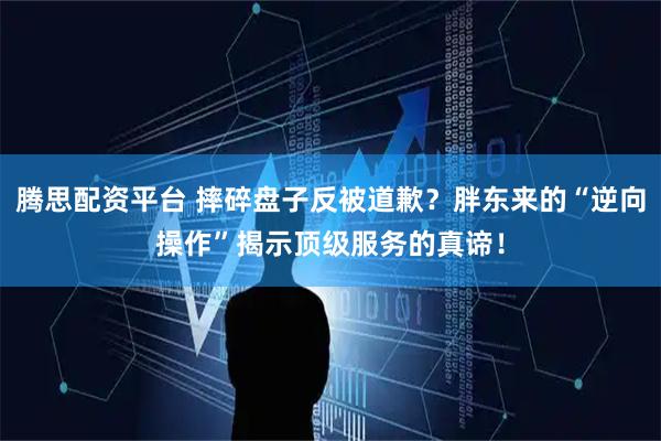 腾思配资平台 摔碎盘子反被道歉？胖东来的“逆向操作”揭示顶级服务的真谛！