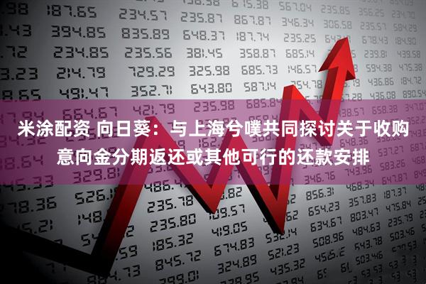 米涂配资 向日葵：与上海兮噗共同探讨关于收购意向金分期返还或其他可行的还款安排