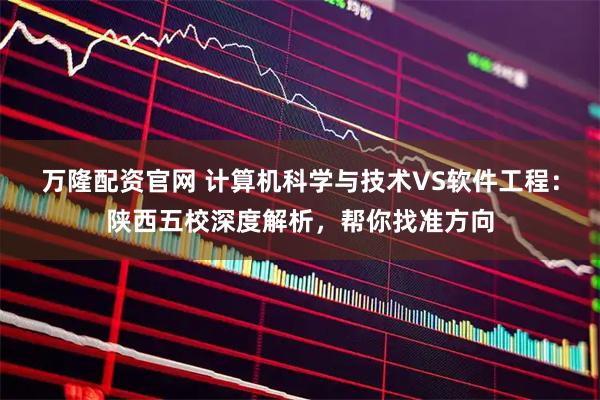 万隆配资官网 计算机科学与技术VS软件工程：陕西五校深度解析，帮你找准方向