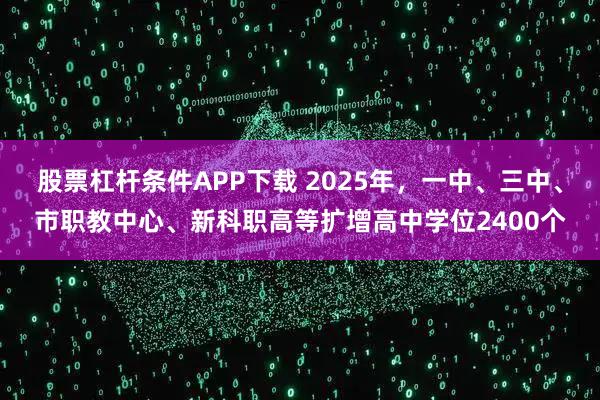 股票杠杆条件APP下载 2025年，一中、三中、市职教中心、新科职高等扩增高中学位2400个