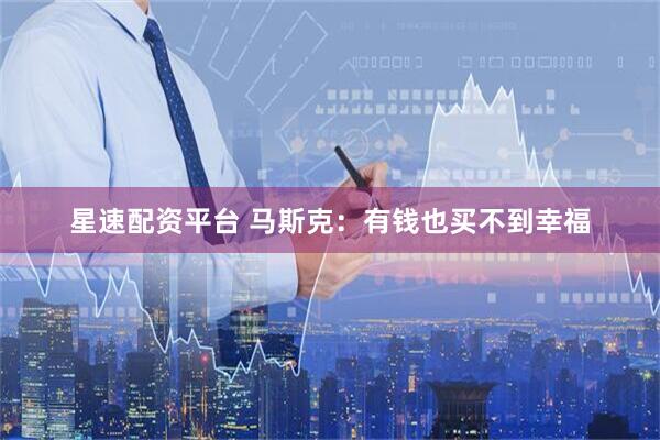 星速配资平台 马斯克：有钱也买不到幸福