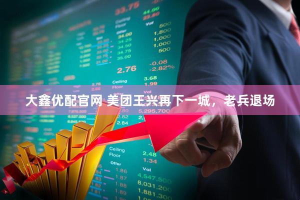 大鑫优配官网 美团王兴再下一城，老兵退场