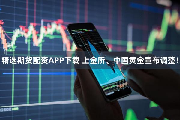 精选期货配资APP下载 上金所、中国黄金宣布调整！
