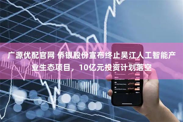 广源优配官网 侨银股份宣布终止吴江人工智能产业生态项目，10亿元投资计划落空
