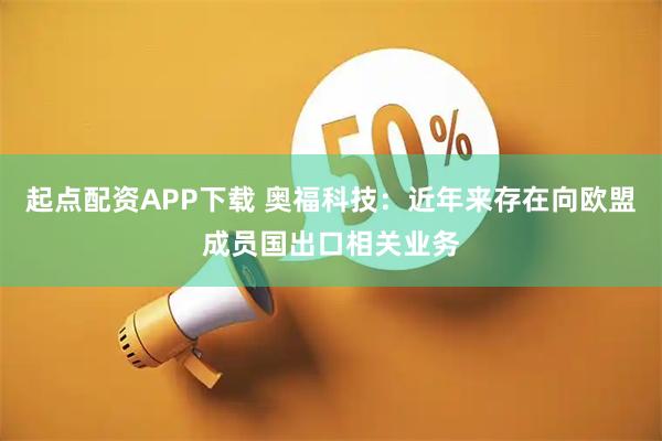 起点配资APP下载 奥福科技：近年来存在向欧盟成员国出口相关业务