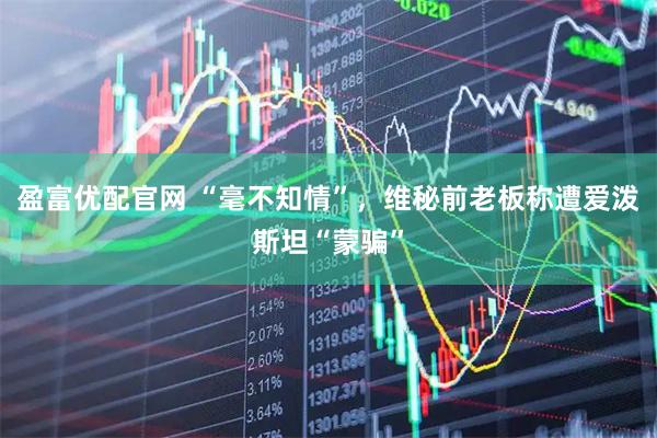 盈富优配官网 “毫不知情”，维秘前老板称遭爱泼斯坦“蒙骗”