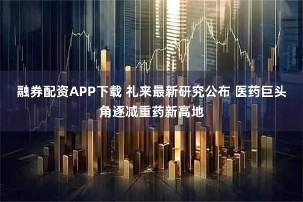 融券配资APP下载 礼来最新研究公布 医药巨头角逐减重药新高地