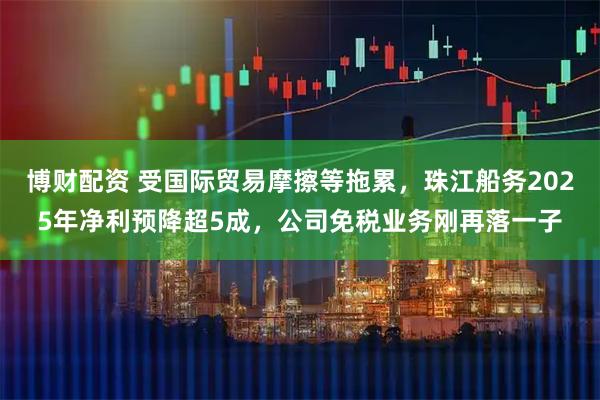 博财配资 受国际贸易摩擦等拖累，珠江船务2025年净利预降超5成，公司免税业务刚再落一子