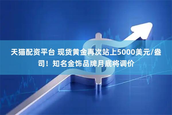 天猫配资平台 现货黄金再次站上5000美元/盎司！知名金饰品牌月底将调价